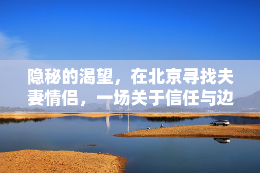 隐秘的渴望，在北京寻找夫妻情侣，一场关于信任与边界的探索，北京隐秘渴望，夫妻情侣间的信任与边界探索