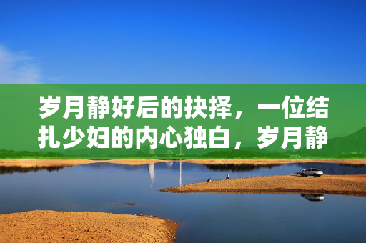 岁月静好后的抉择，一位结扎少妇的内心独白，岁月静好后的抉择，一位结扎少妇的内心独白