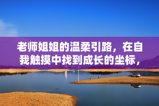 老师姐姐的温柔引路，在自我触摸中找到成长的坐标，温柔引路，触摸成长坐标