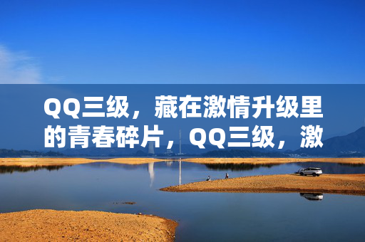 QQ三级，藏在激情升级里的青春碎片，QQ三级，激情升级里的青春碎片