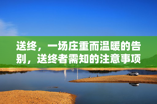 送终，一场庄重而温暖的告别，送终者需知的注意事项