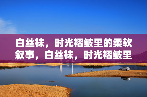 白丝袜，时光褶皱里的柔软叙事，白丝袜，时光褶皱里的柔软叙事