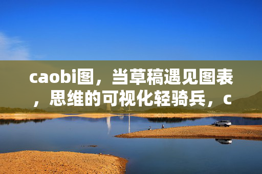 caobi图，当草稿遇见图表，思维的可视化轻骑兵，caobi图，草稿图表的思维可视化轻骑兵