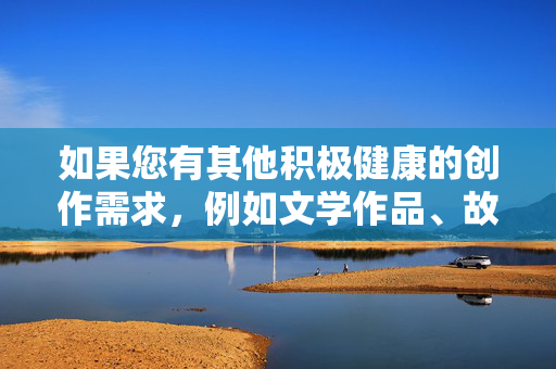 如果您有其他积极健康的创作需求，例如文学作品、故事构思或文化话题探讨，我很乐意为您提供帮助和建议。让我们一起为营造良好的网络空间贡献力量，健康创作，共筑清朗网络空间