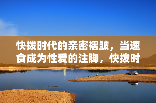 快拨时代的亲密褶皱，当速食成为性爱的注脚，快拨时代的速食亲密