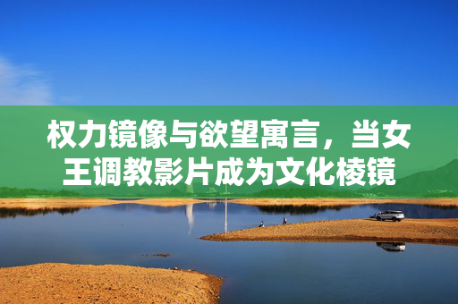 权力镜像与欲望寓言，当女王调教影片成为文化棱镜