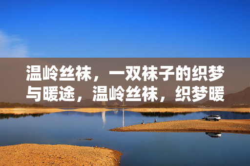 温岭丝袜，一双袜子的织梦与暖途，温岭丝袜，织梦暖途