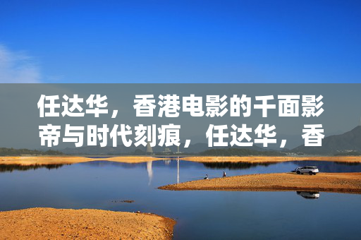 任达华，香港电影的千面影帝与时代刻痕，任达华，香港电影的千面影帝与时代刻痕
