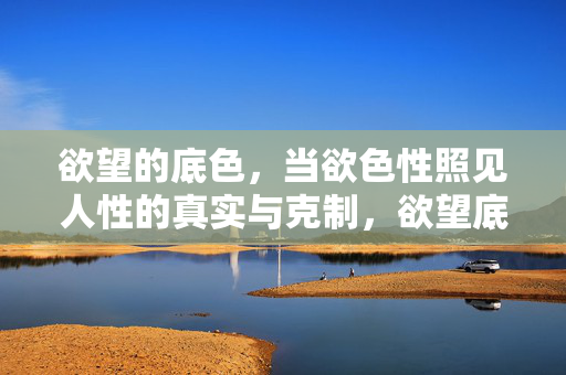 欲望的底色，当欲色性照见人性的真实与克制，欲望底色，照见人性的真实与克制