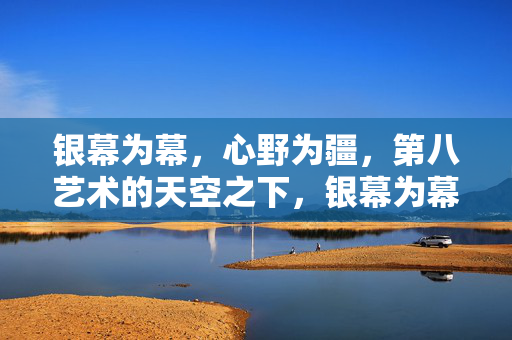银幕为幕，心野为疆，第八艺术的天空之下，银幕为幕，心野为疆，第八艺术的天空之下