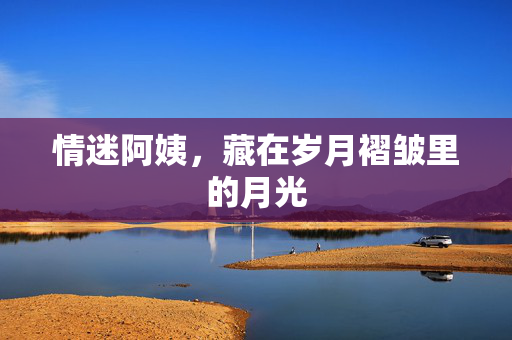情迷阿姨，藏在岁月褶皱里的月光