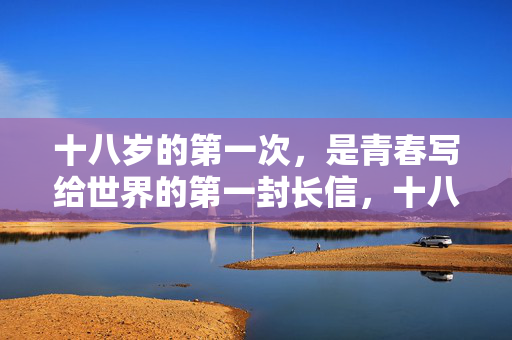 十八岁的第一次，是青春写给世界的第一封长信，十八岁的第一封长信，青春写给世界的序章