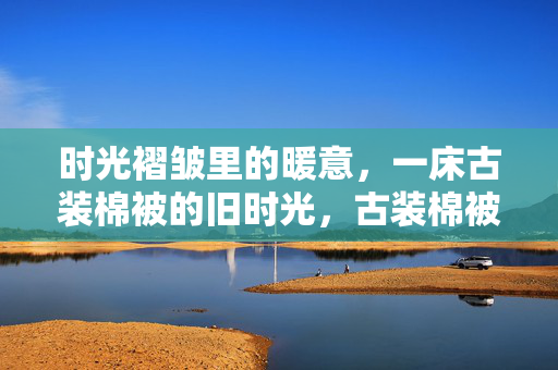 时光褶皱里的暖意，一床古装棉被的旧时光，古装棉被，暖意褶皱里的旧时光