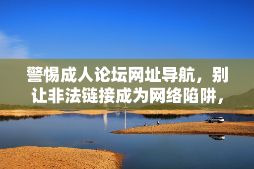 警惕成人论坛网址导航，别让非法链接成为网络陷阱，警惕成人论坛网址导航，非法链接成网络陷阱