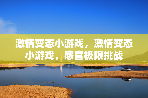 激情变态小游戏，激情变态小游戏，感官极限挑战