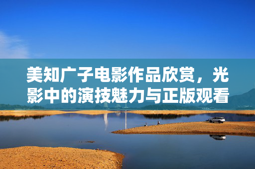 美知广子电影作品欣赏，光影中的演技魅力与正版观看指南，美知广子电影光影魅力与正版观看指南