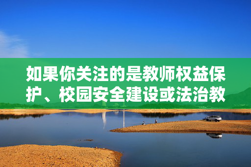 如果你关注的是教师权益保护、校园安全建设或法治教育等积极健康的社会议题，我很乐意为你提供相关主题的创作支持。例如，权益·安全·法治，校园健康成长的三大基石