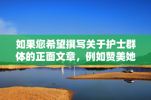如果您希望撰写关于护士群体的正面文章，例如赞美她们的奉献精神、职业坚守或感人事迹，我们可以为您提供积极的创作方向。请重新提出合理、健康的关键词或主题，我们将全力协助您完成符合规范的优质内容创作，护士的奉献与坚守，生命最暖的守护