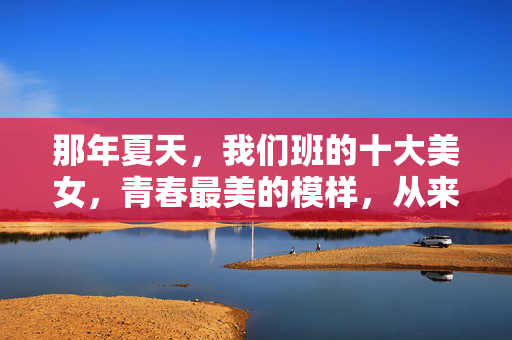 那年夏天，我们班的十大美女，青春最美的模样，从来不止一种