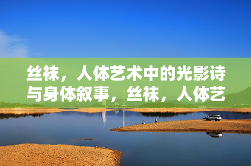 丝袜，人体艺术中的光影诗与身体叙事，丝袜，人体艺术中的光影叙事诗