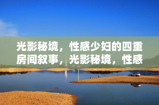 光影秘境，性感少妇的四重房间叙事，光影秘境，性感少妇的四重叙事