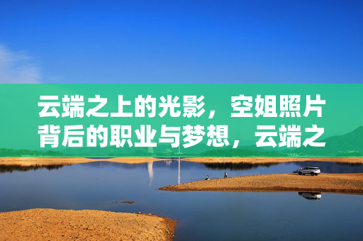 云端之上的光影，空姐照片背后的职业与梦想，云端之上的光影，空姐的职业与梦想