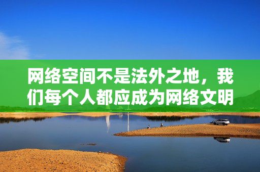 网络空间不是法外之地，我们每个人都应成为网络文明的践行者和守护者，坚决抵制不良信息，共同营造健康、积极、向上的网络环境，网络文明践行者，共护清朗空间