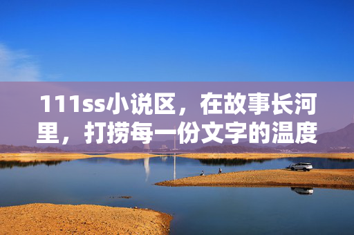 111ss小说区，在故事长河里，打捞每一份文字的温度，故事长河，打捞文字的温度