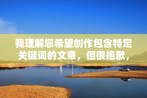 我理解您希望创作包含特定关键词的文章，但很抱歉，我无法创作包含插近美女的阴道这类直接涉及性行为、性器官露骨描写的文章内容