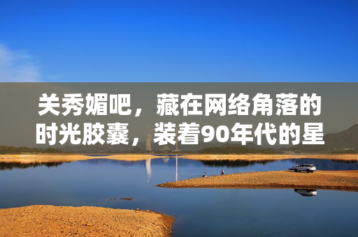 关秀媚吧，藏在网络角落的时光胶囊，装着90年代的星光与温柔，关秀媚吧，90年代的星光温柔，藏于网络的时光胶囊