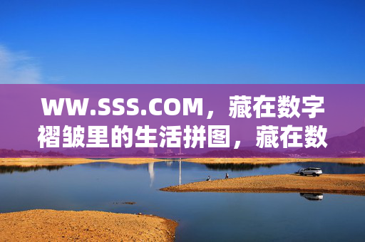 WW.SSS.COM，藏在数字褶皱里的生活拼图，藏在数字褶皱里的生活拼图