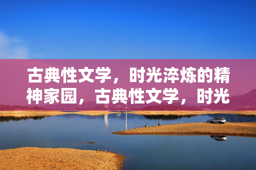 古典性文学，时光淬炼的精神家园，古典性文学，时光淬炼的精神家园