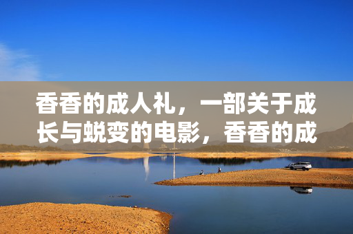 香香的成人礼，一部关于成长与蜕变的电影，香香的成人礼，成长与蜕变