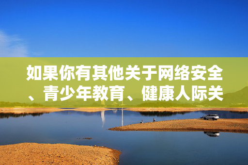 如果你有其他关于网络安全、青少年教育、健康人际关系或积极文化内容的需求，我很乐意提供帮助。让我们一起共同维护清朗的网络空间，传播正能量，青少年网络安全教育，守护成长，共筑清朗网络空间