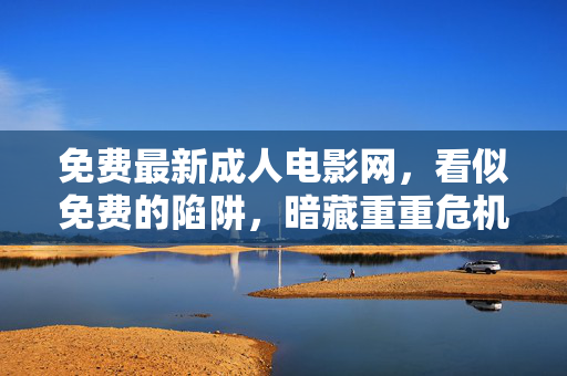 免费最新成人电影网，看似免费的陷阱，暗藏重重危机，免费成人电影网，免费陷阱暗藏重重危机