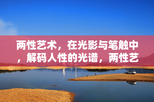 两性艺术，在光影与笔触中，解码人性的光谱，两性艺术，光影笔触解码人性光谱