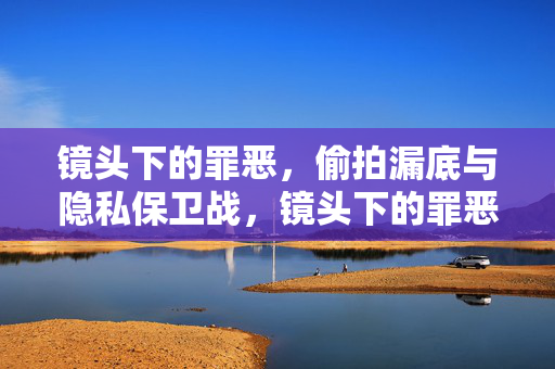 镜头下的罪恶，偷拍漏底与隐私保卫战，镜头下的罪恶，偷拍与隐私保卫战