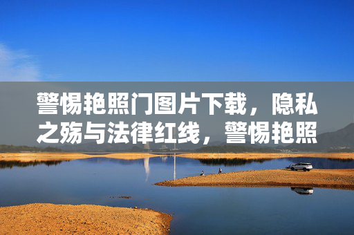警惕艳照门图片下载，隐私之殇与法律红线，警惕艳照门图片下载，隐私之殇与法律红线