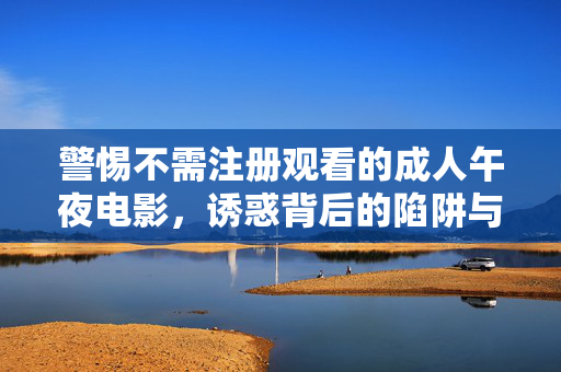 警惕不需注册观看的成人午夜电影,诱惑背后的陷阱与健康指引,警惕免注册成人午夜电影的诱惑陷阱与健康指引 警惕不需注册观看的成人午夜电影,诱惑背后的陷阱与健康指引,警惕免注册成人午夜电影的诱惑陷阱与健康指引