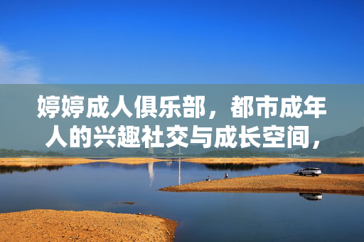 婷婷成人俱乐部，都市成年人的兴趣社交与成长空间，婷婷成人俱乐部，都市成年人的兴趣社交与成长空间
