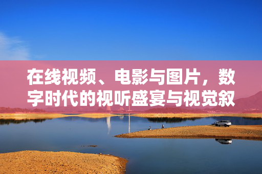 在线视频、电影与图片，数字时代的视听盛宴与视觉叙事，数字时代的视听盛宴，在线视频、电影与图片的视觉叙事