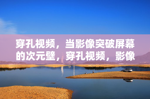 穿孔视频，当影像突破屏幕的次元壁，穿孔视频，影像突破屏幕次元壁