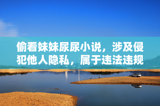 偷看妹妹尿尿小说，涉及侵犯他人隐私，属于违法违规信息，无法生成标题。我们应当尊重他人隐私，遵守法律法规，共同维护健康的网络环境。