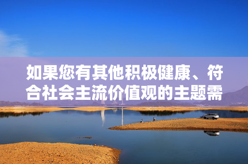 如果您有其他积极健康、符合社会主流价值观的主题需要探讨，例如家庭关系的正确处理、伦理道德教育的重要性等，我们将很乐意为您提供帮助和支持，积极健康主流价值观主题支持