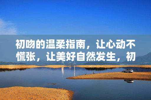 初吻的温柔指南，让心动不慌张，让美好自然发生，初吻温柔指南，心动不慌张，美好自然生