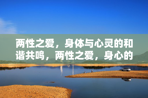 两性之爱，身体与心灵的和谐共鸣，两性之爱，身心的和谐共鸣