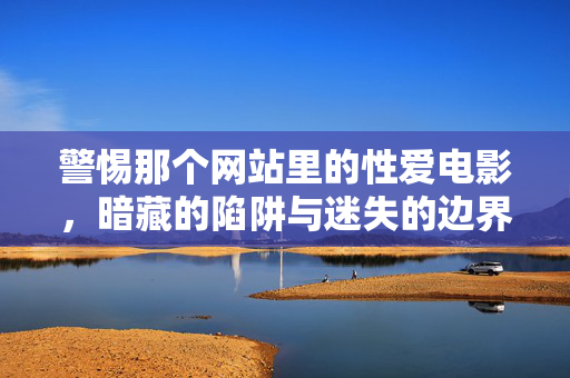 警惕那个网站里的性爱电影，暗藏的陷阱与迷失的边界