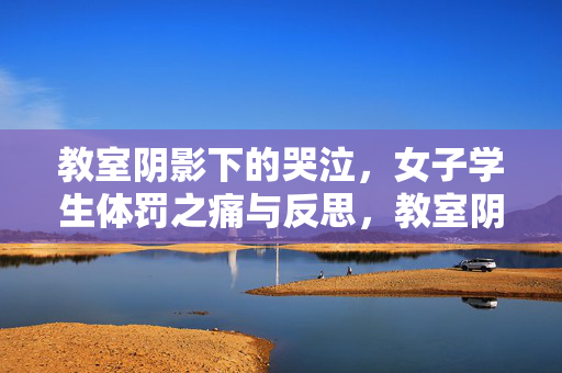 教室阴影下的哭泣，女子学生体罚之痛与反思，教室阴影下的女学生体罚之痛与反思