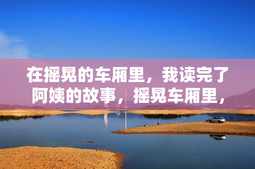 在摇晃的车厢里，我读完了阿姨的故事，摇晃车厢里，阿姨的故事读完