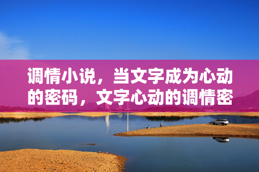 调情小说，当文字成为心动的密码，文字心动的调情密码